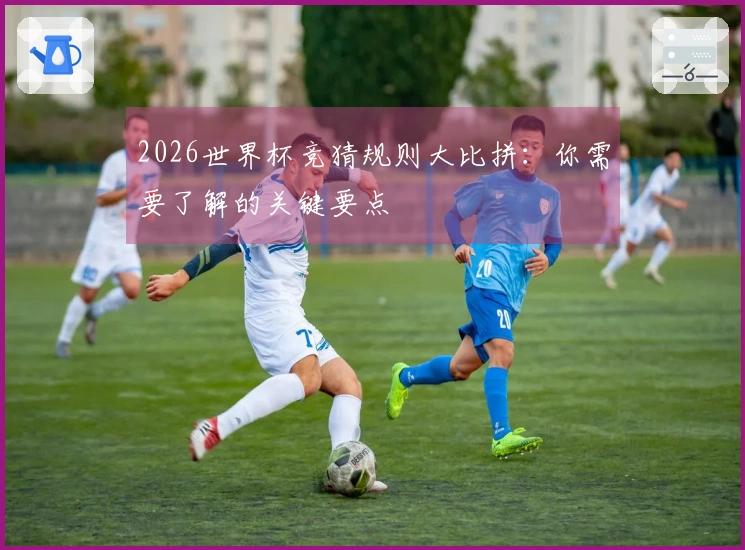 2026世界杯竞猜规则大比拼：你需要了解的关键要点