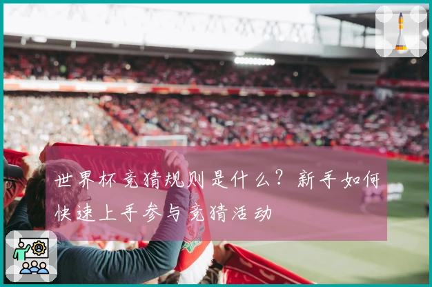 世界杯竞猜规则是什么？新手如何快速上手参与竞猜活动