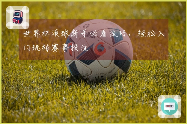 世界杯滚球新手必看技巧，轻松入门玩转赛事投注