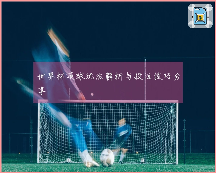 世界杯滚球玩法解析与投注技巧分享