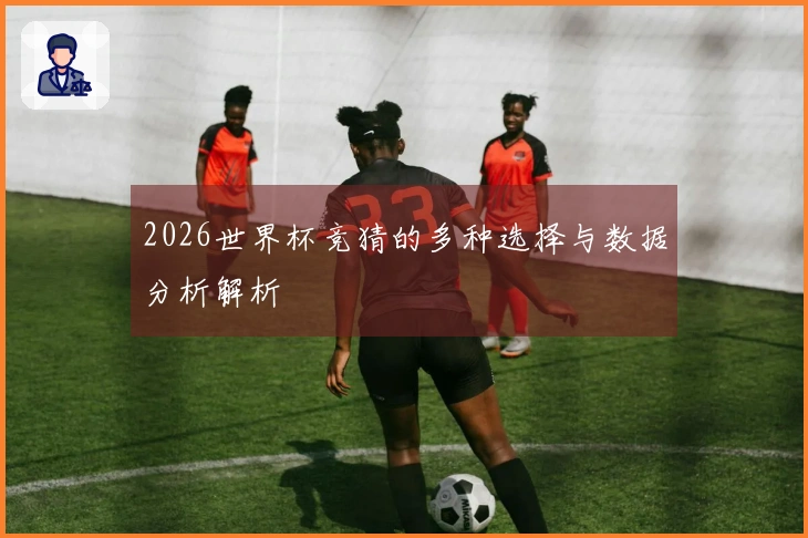 2026世界杯竞猜的多种选择与数据分析解析