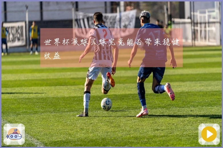 世界杯滚球买球究竟能否带来稳健收益