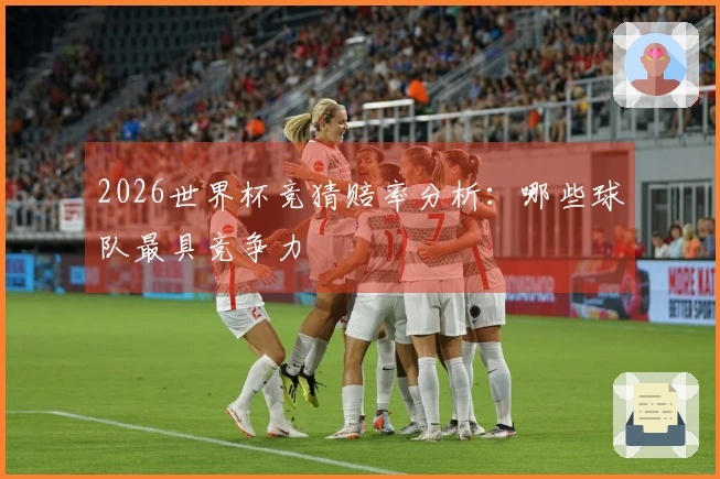 2026世界杯竞猜赔率分析：哪些球队最具竞争力