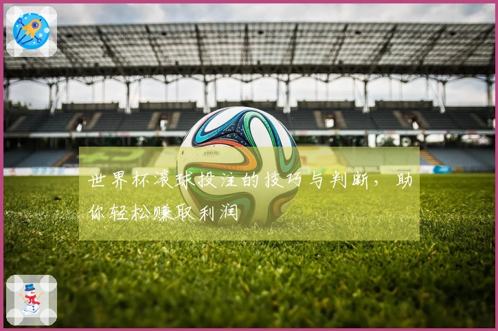 世界杯滚球投注的技巧与判断，助你轻松赚取利润