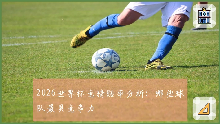2026世界杯竞猜赔率分析：哪些球队最具竞争力