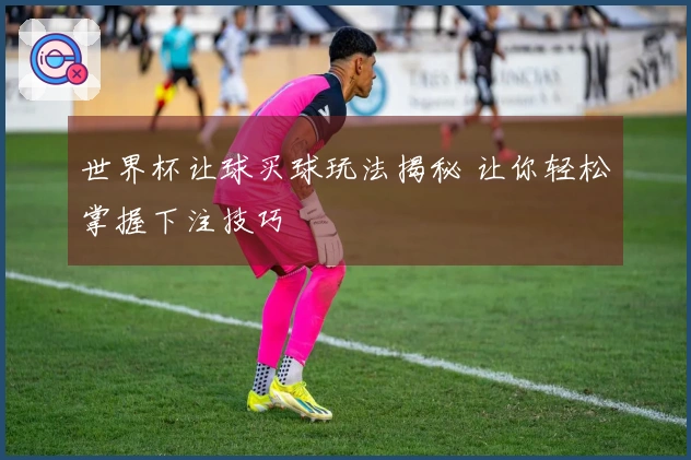 世界杯让球买球玩法揭秘 让你轻松掌握下注技巧